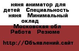 няня-аниматор для детей › Специальность ­ няня › Минимальный оклад ­ 200 - Московская обл. Работа » Резюме   